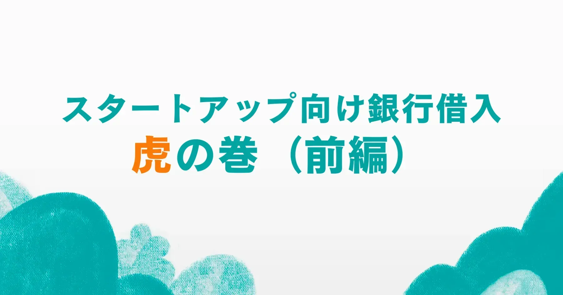 スタートアップ向け銀行借入　虎の巻（前編）